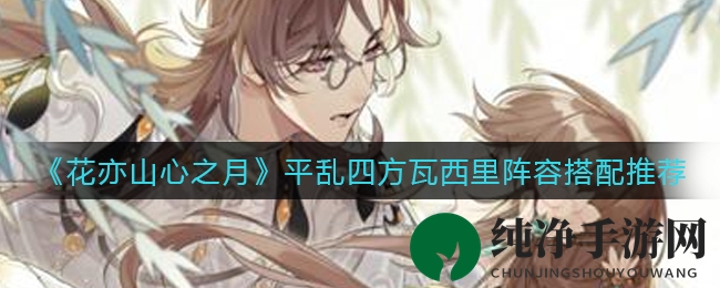 《花亦山心之月》平乱四方瓦西里阵容搭配推荐