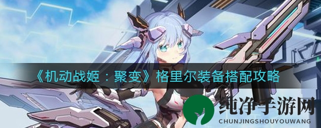 《机动战姬：聚变》格里尔装备搭配攻略，解锁强力配置技巧