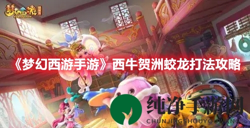 《梦幻西游手游》西牛贺洲蛟龙挑战攻略：轻松通关，技巧揭秘，技巧与智慧试炼场