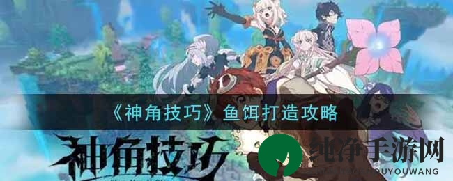《神角技巧》鱼饵打造攻略