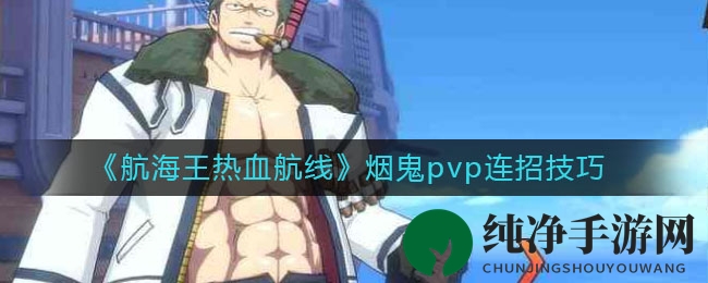 《航海王热血航线》烟鬼PVP连招攻略：一招制胜，掌握技巧轻松翻盘