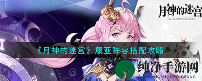 《月神的迷宫》康亚阵容搭配攻略