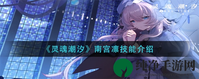 《灵魂潮汐》南宫凛技能揭秘：输出型角色战斗技巧大解析