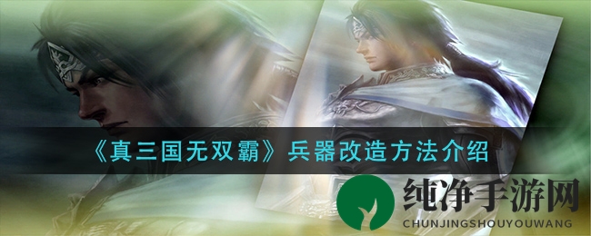 《真三国无双霸》兵器改造攻略揭秘：升级强化技巧大公开