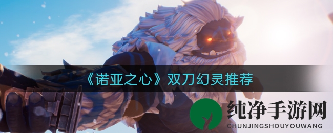 《诺亚之心》双刀幻灵推荐