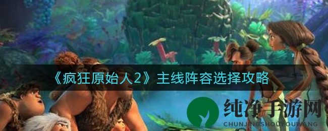 《疯狂原始人2》主线阵容选择攻略