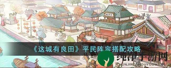《这城有良田》平民玩家攻略：打造强力阵容秘籍大公开