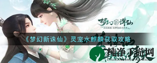 《梦幻新诛仙》水麒麟灵宠获取攻略详解，新手玩家必备秘籍