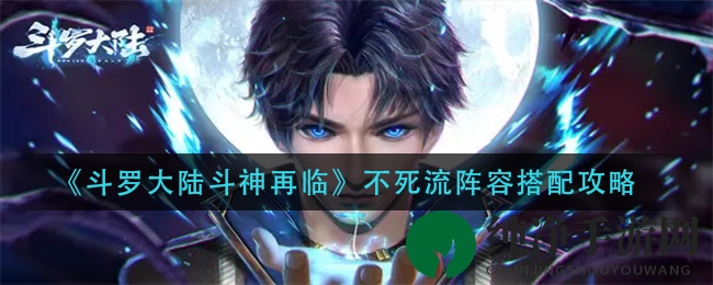 《斗罗大陆斗神再临》揭秘不死流阵容搭配秘籍，攻略大揭秘！