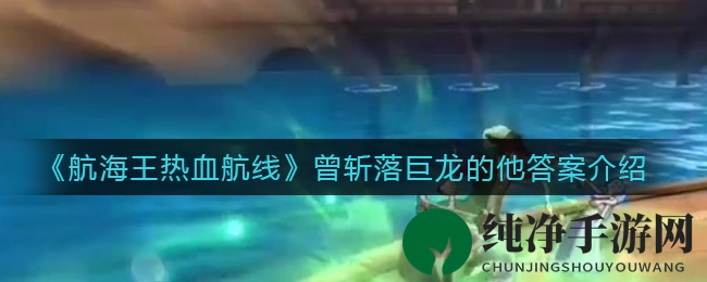 《航海王热血航线》揭秘：他曾斩落巨龙，是这位英勇水手！